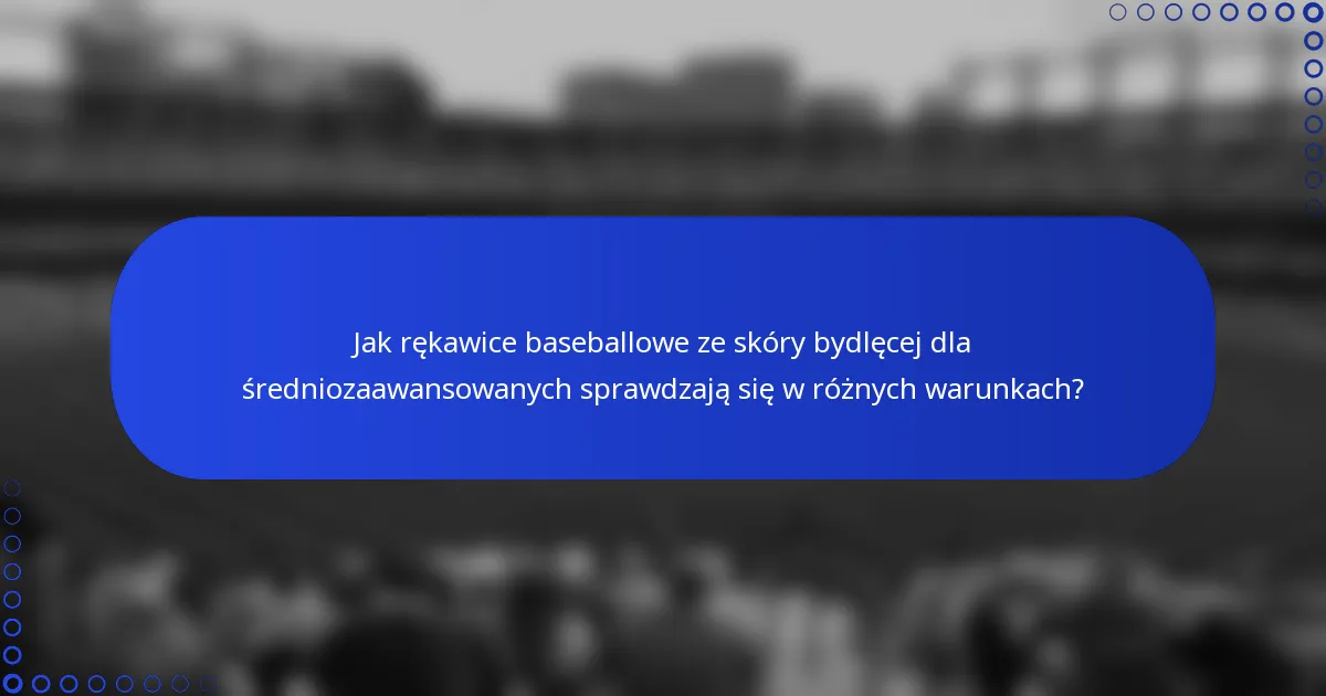 Jak rękawice baseballowe ze skóry bydlęcej dla średniozaawansowanych sprawdzają się w różnych warunkach?