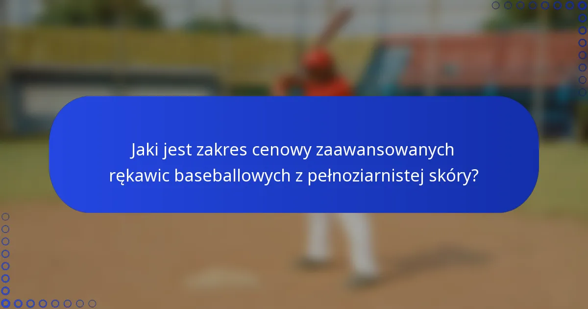 Jaki jest zakres cenowy zaawansowanych rękawic baseballowych z pełnoziarnistej skóry?