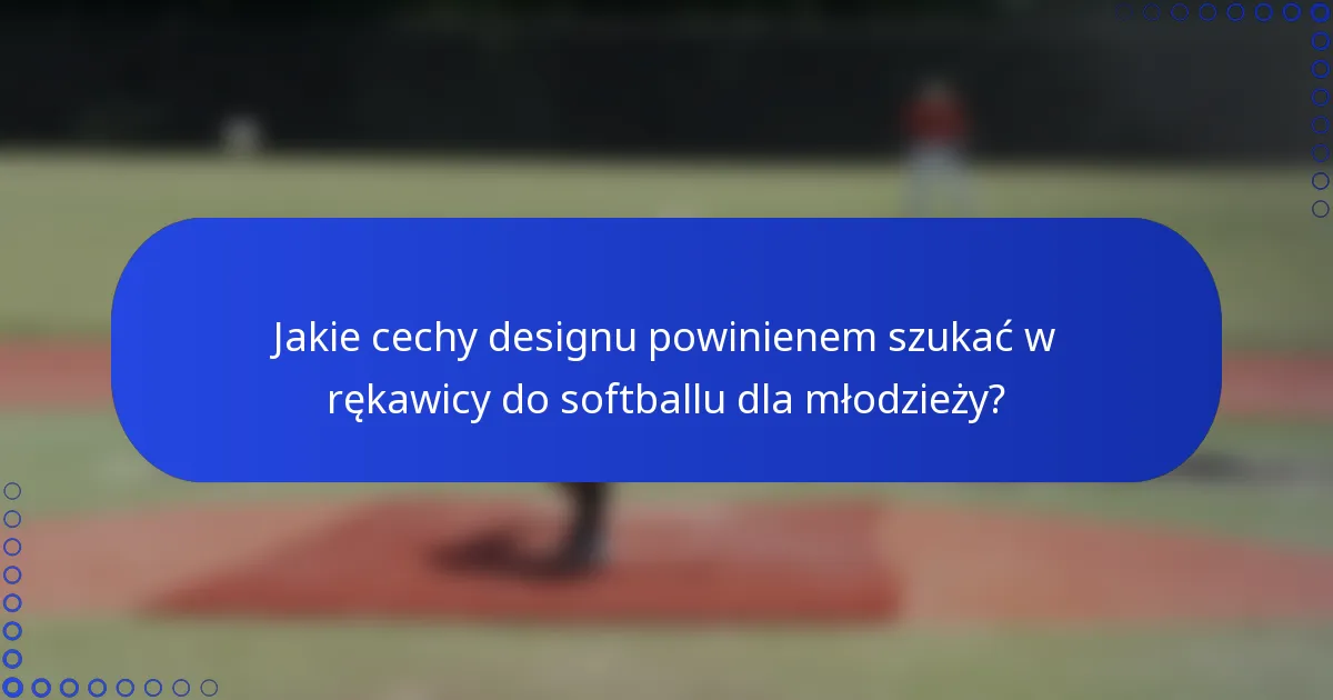 Jakie cechy designu powinienem szukać w rękawicy do softballu dla młodzieży?