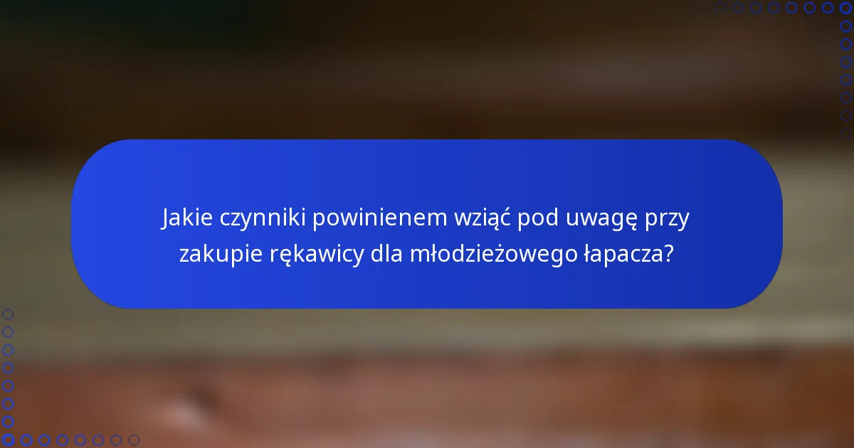 Jakie czynniki powinienem wziąć pod uwagę przy zakupie rękawicy dla młodzieżowego łapacza?