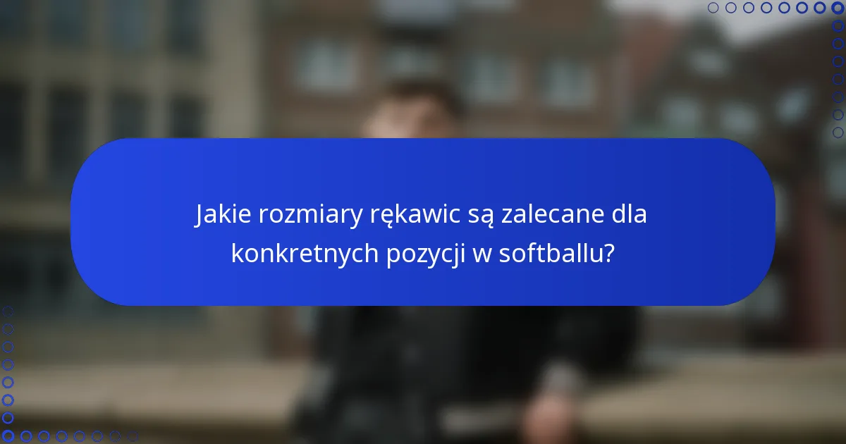Jakie rozmiary rękawic są zalecane dla konkretnych pozycji w softballu?