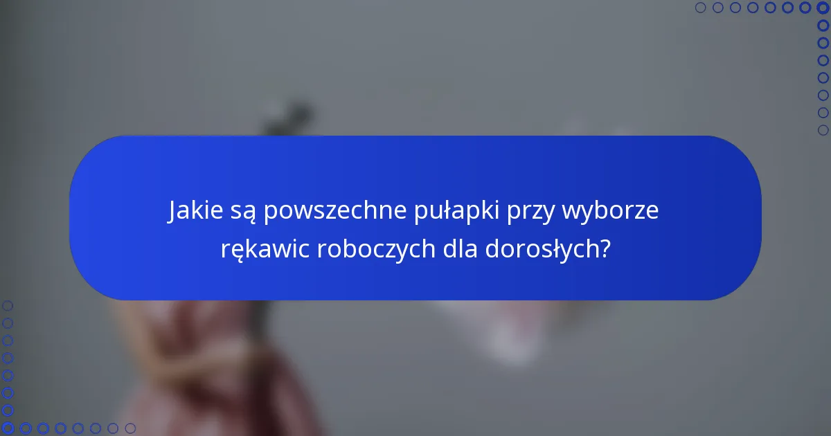 Jakie są powszechne pułapki przy wyborze rękawic roboczych dla dorosłych?