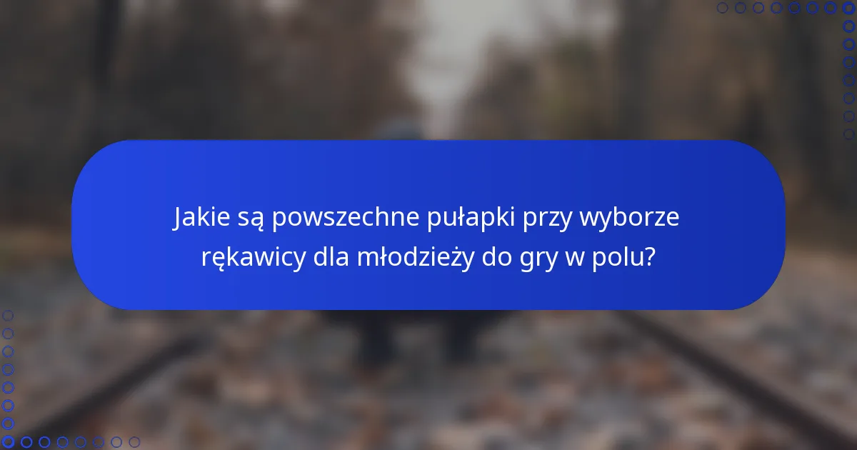 Jakie są powszechne pułapki przy wyborze rękawicy dla młodzieży do gry w polu?
