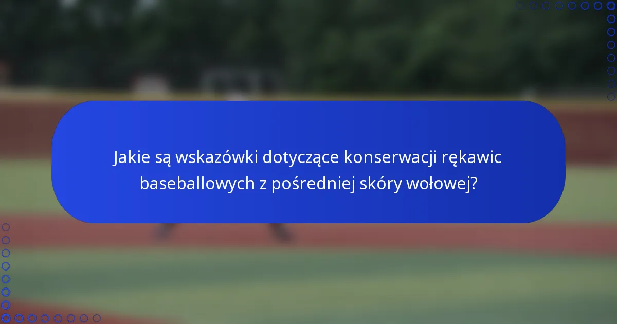 Jakie są wskazówki dotyczące konserwacji rękawic baseballowych z pośredniej skóry wołowej?